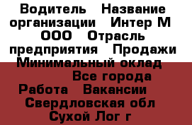 Водитель › Название организации ­ Интер-М, ООО › Отрасль предприятия ­ Продажи › Минимальный оклад ­ 50 000 - Все города Работа » Вакансии   . Свердловская обл.,Сухой Лог г.